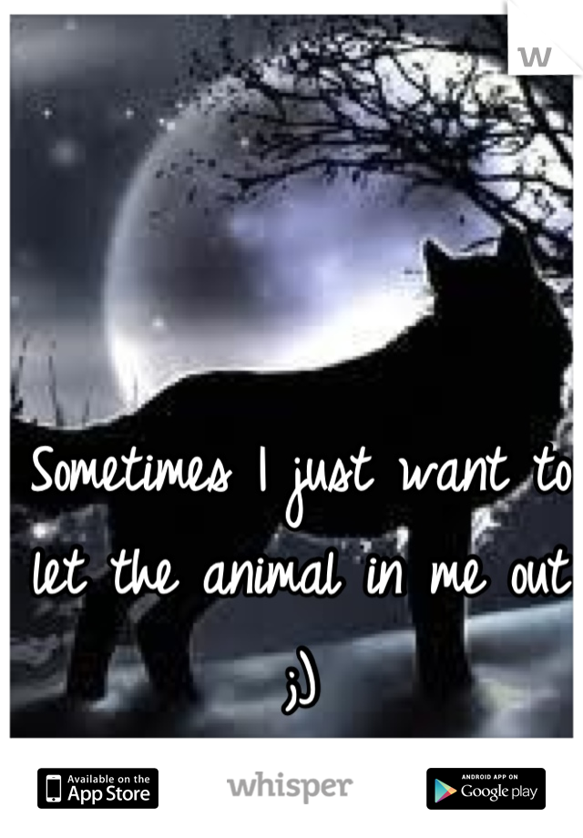 Sometimes I just want to let the animal in me out ;)