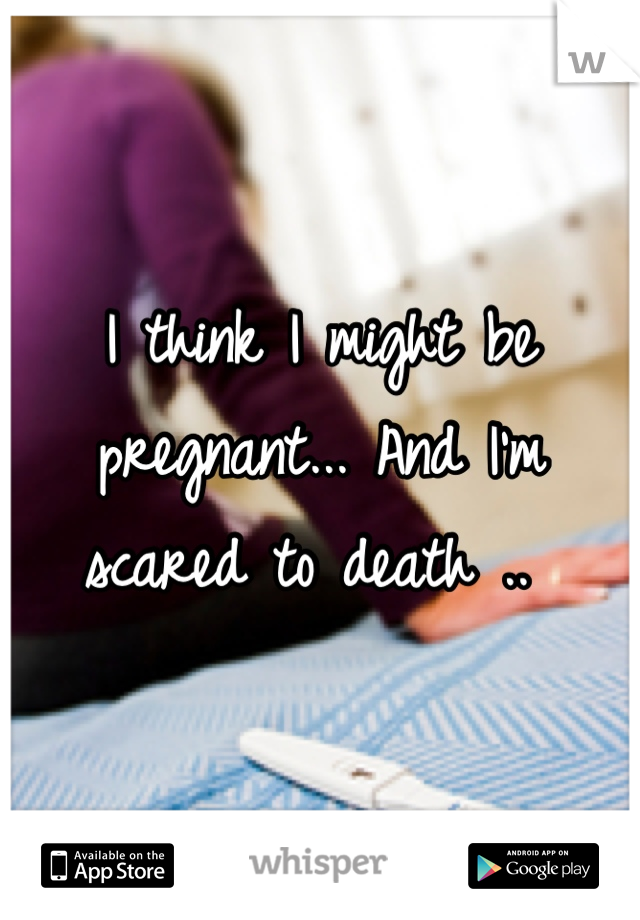 I think I might be pregnant... And I'm scared to death .. 
