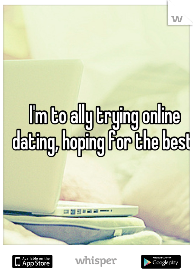 I'm to ally trying online dating, hoping for the best!