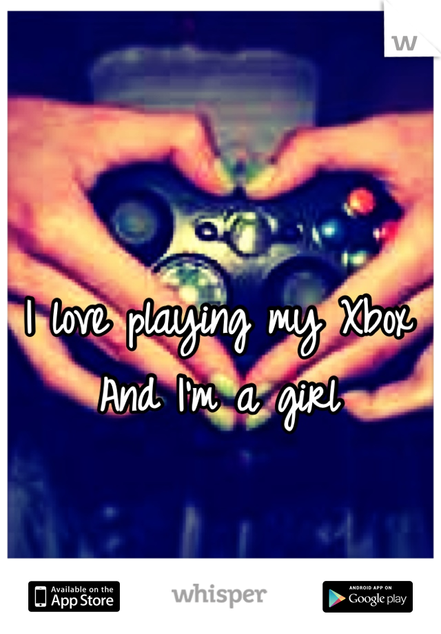 I love playing my Xbox
And I'm a girl