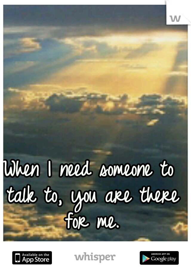 When I need someone to talk to, you are there for me.