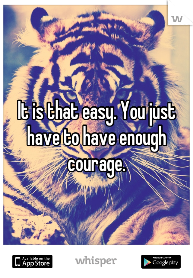It is that easy. You just have to have enough courage.