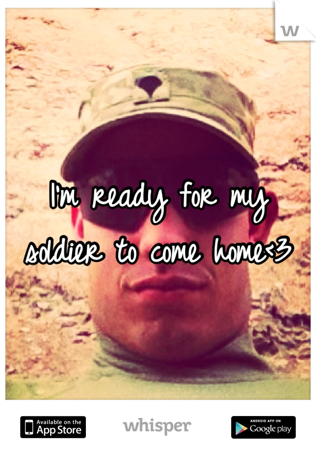 I'm ready for my soldier to come home<3