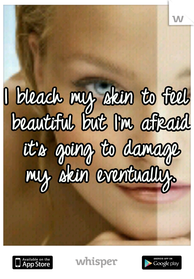 I bleach my skin to feel beautiful but I'm afraid it's going to damage my skin eventually.