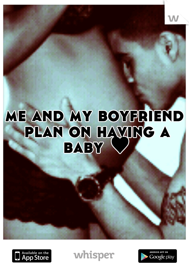 me and my boyfriend plan on having a baby ♥