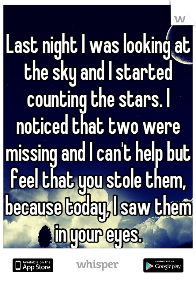 Last night I was looking at the sky and I started counting the stars. I noticed that two were missing and I can't help but feel that you stole them, because today, I saw them in your eyes.