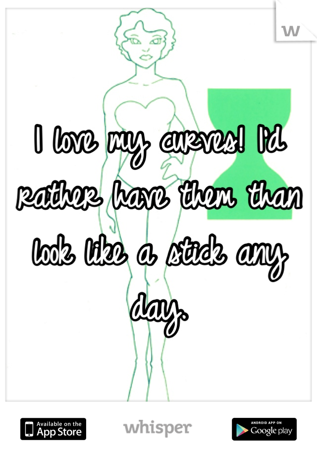 I love my curves! I'd rather have them than look like a stick any day.