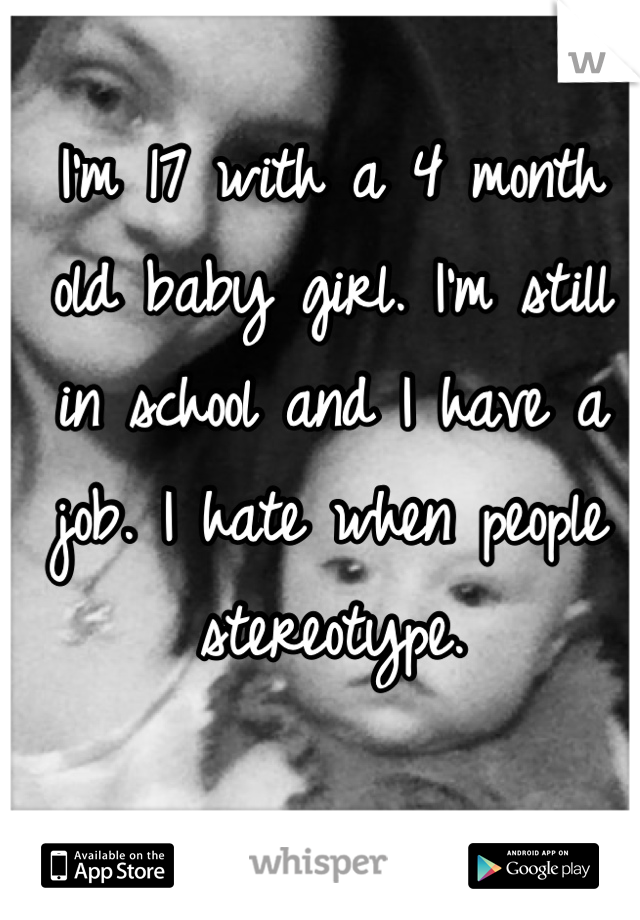 I'm 17 with a 4 month old baby girl. I'm still in school and I have a job. I hate when people stereotype.