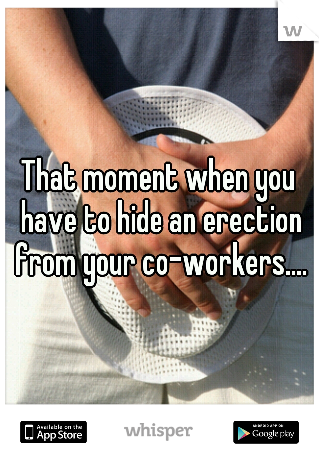 That moment when you have to hide an erection from your co-workers....
