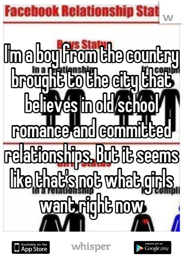 I'm a boy from the country brought to the city that believes in old school romance and committed relationships. But it seems like that's not what girls want right now