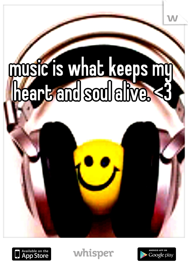 music is what keeps my heart and soul alive. <3