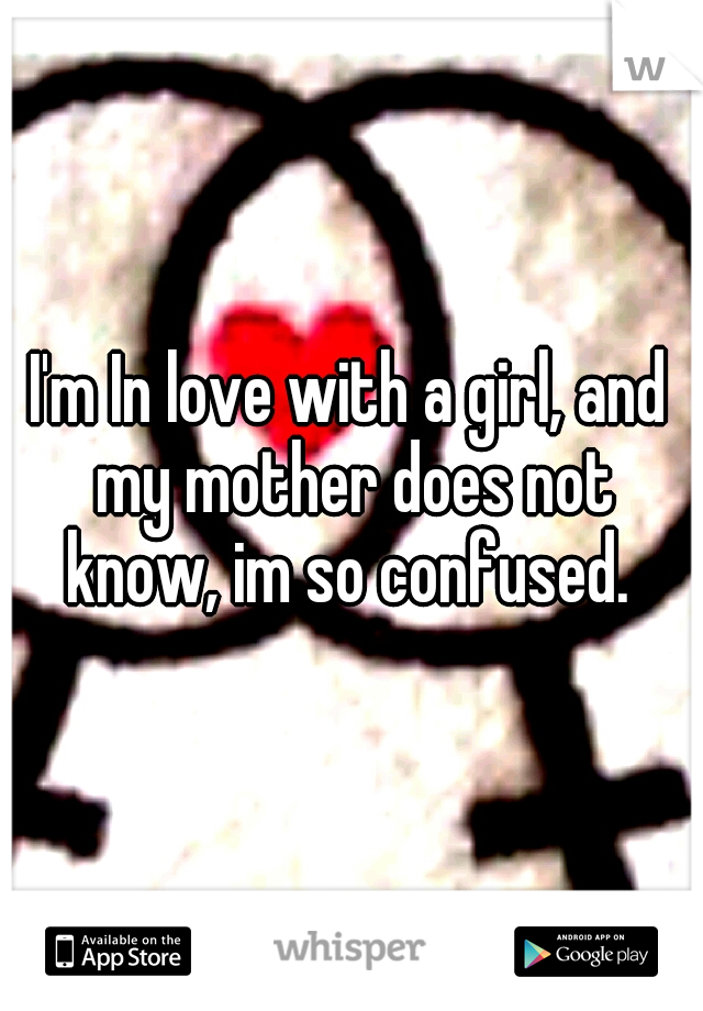 I'm In love with a girl, and my mother does not know, im so confused. 