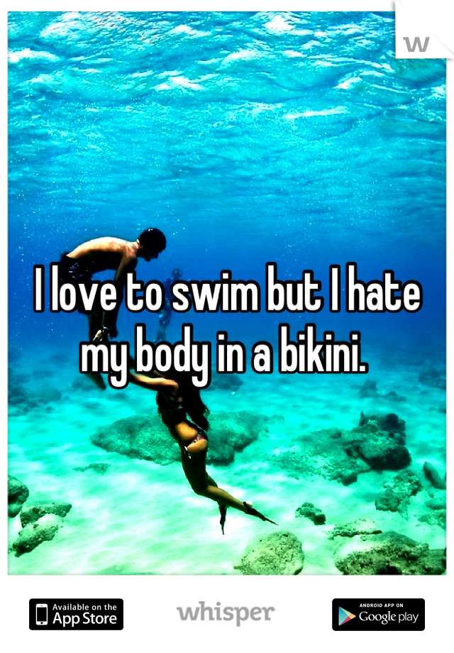 I love to swim but I hate my body in a bikini. 