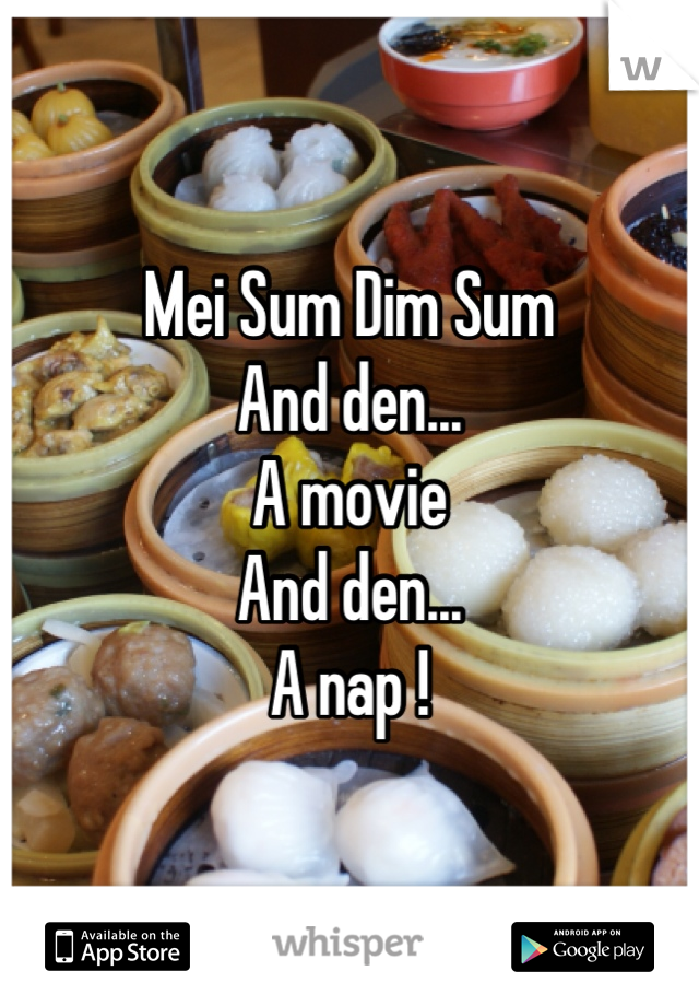 Mei Sum Dim Sum 
And den... 
A movie 
And den...
A nap !