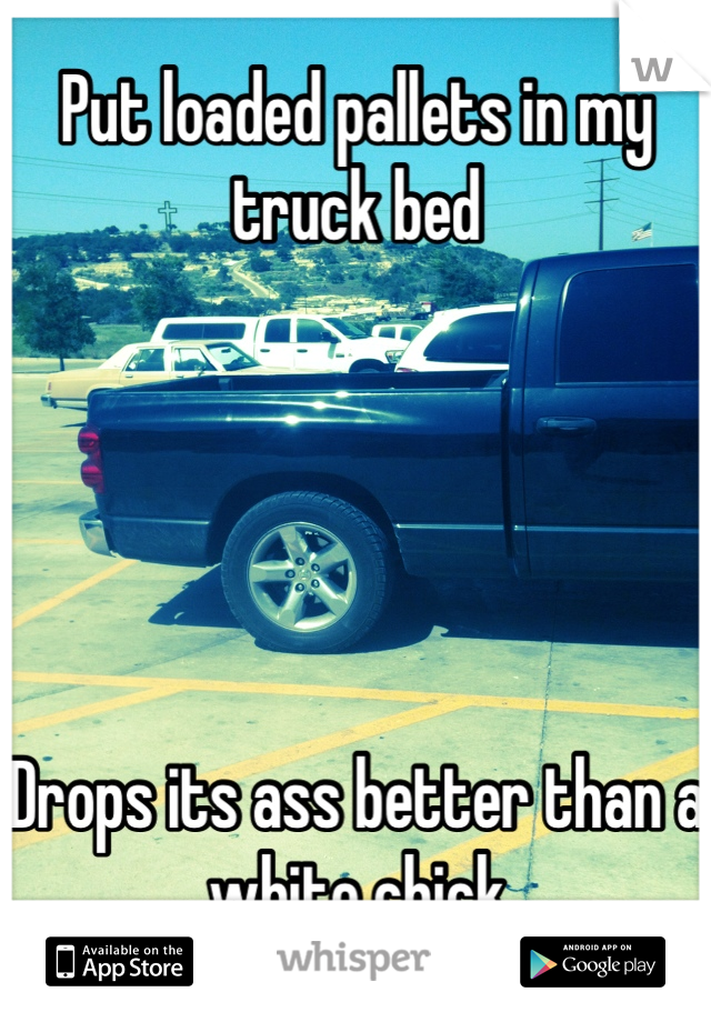 Put loaded pallets in my truck bed





Drops its ass better than a white chick