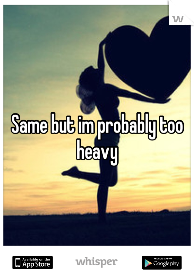 Same but im probably too heavy