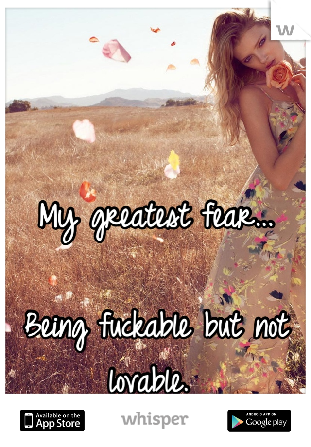 My greatest fear...

Being fuckable but not lovable. 
