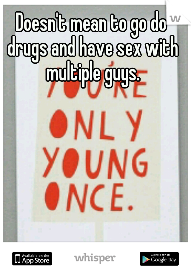 Doesn't mean to go do drugs and have sex with multiple guys.