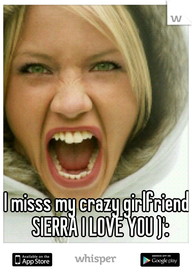 I misss my crazy girlfriend. SIERRA I LOVE YOU )':