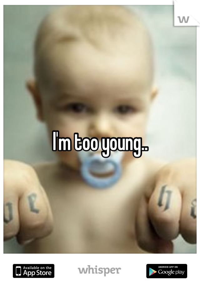I'm too young..