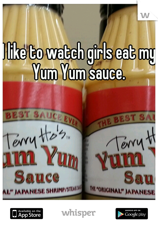 I like to watch girls eat my Yum Yum sauce. 