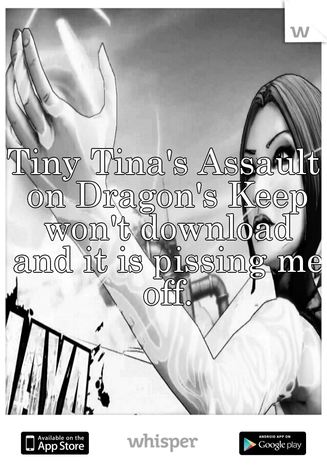 Tiny Tina's Assault on Dragon's Keep won't download and it is pissing me off.