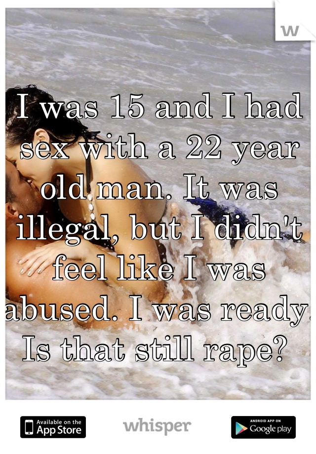 I was 15 and I had sex with a 22 year old man. It was illegal, but I didn't feel like I was abused. I was ready. Is that still rape? 