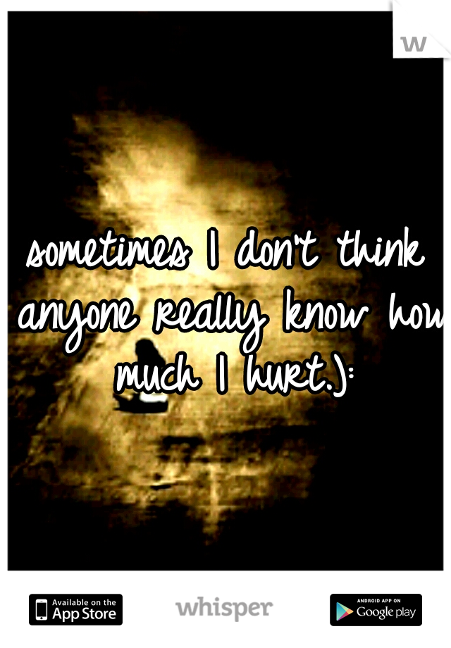 sometimes I don't think anyone really know how much I hurt.):