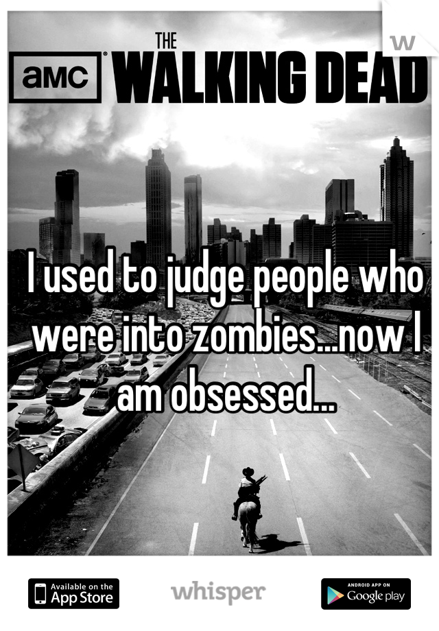 I used to judge people who were into zombies...now I am obsessed...