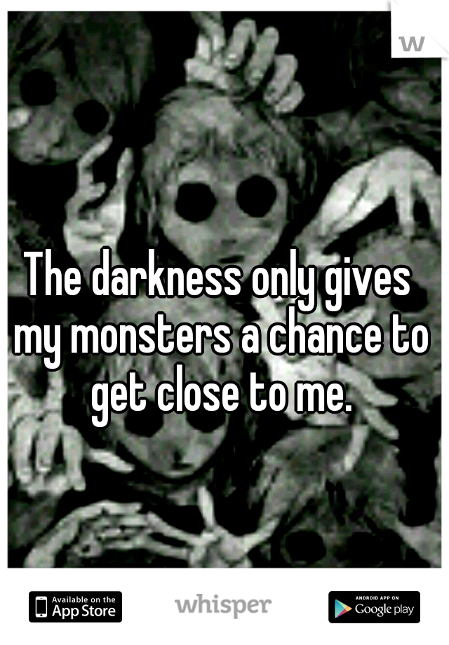 The darkness only gives my monsters a chance to get close to me.