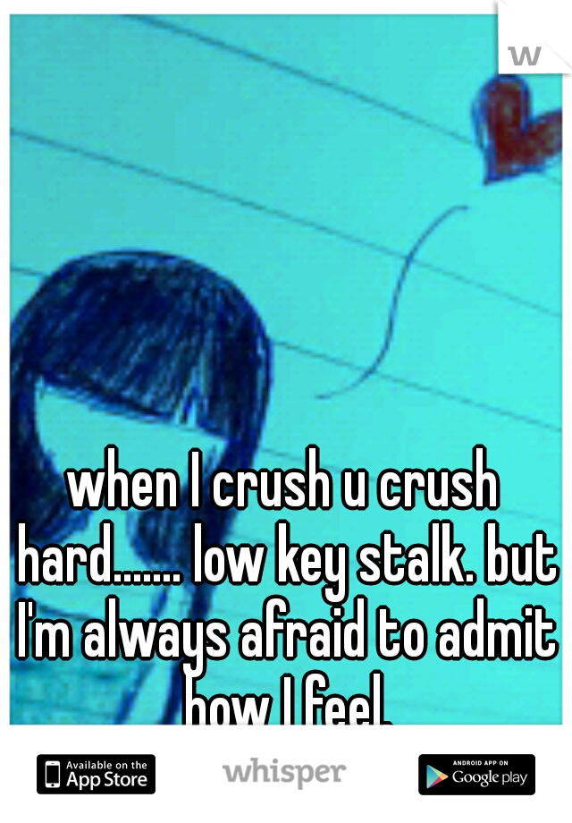 when I crush u crush hard....... low key stalk. but I'm always afraid to admit how I feel.