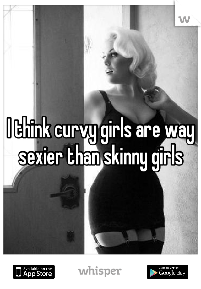 I think curvy girls are way sexier than skinny girls