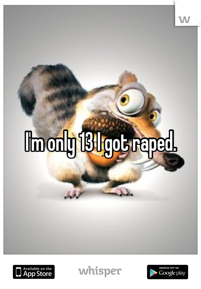 I'm only 13 I got raped.