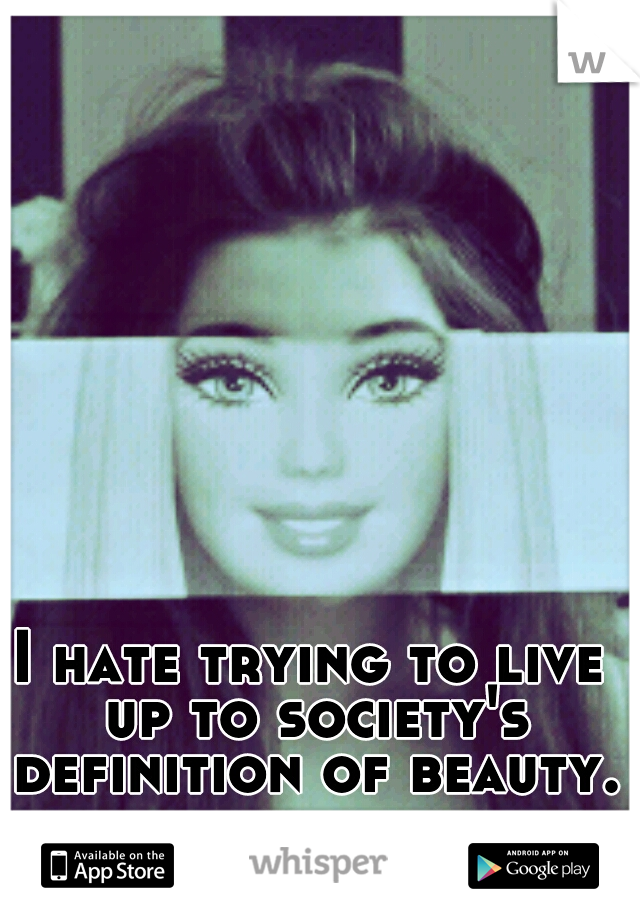 I hate trying to live up to society's definition of beauty.