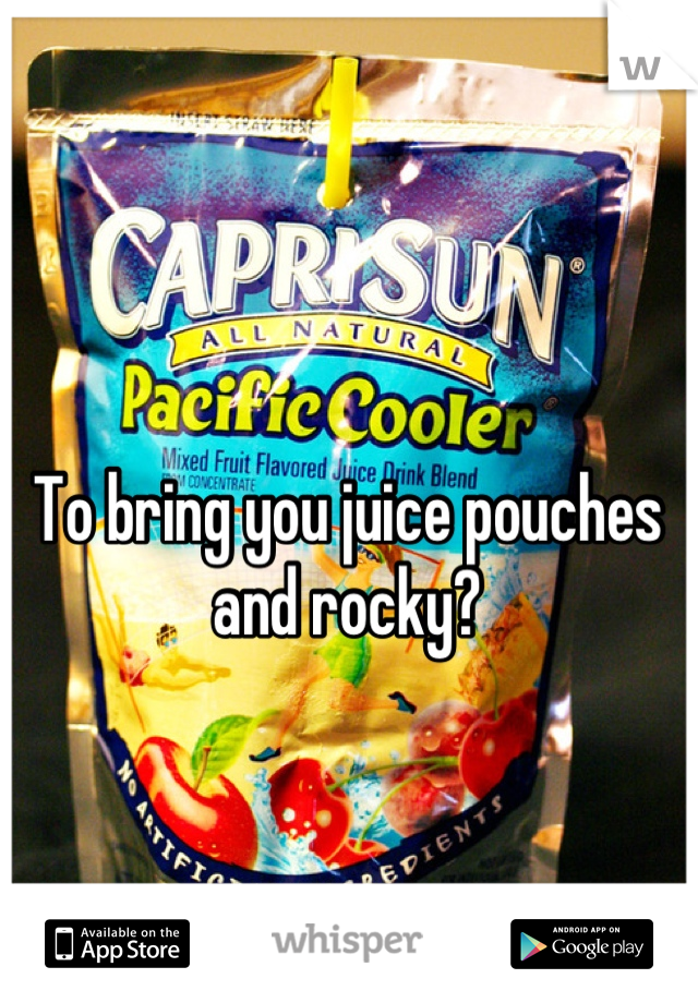 To bring you juice pouches and rocky?