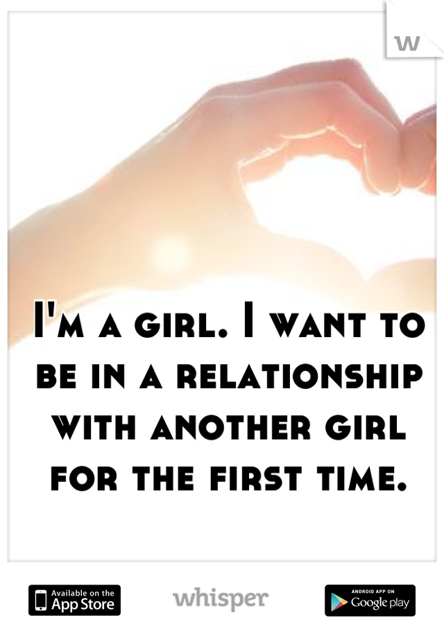 I'm a girl. I want to be in a relationship with another girl for the first time.