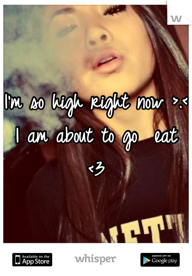 I'm so high right now >.< I am about to go  eat <3