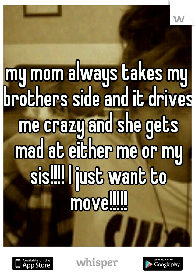 my mom always takes my brothers side and it drives me crazy and she gets mad at either me or my sis!!!! I just want to move!!!!!