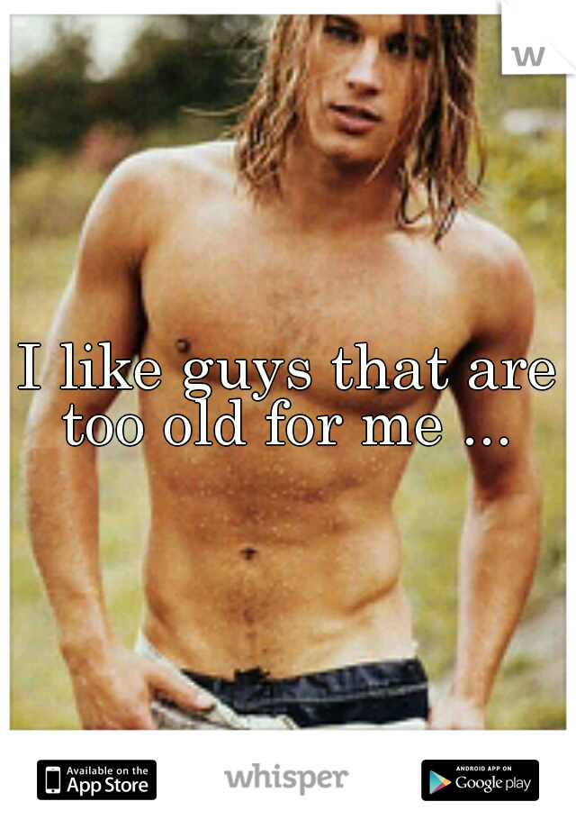 I like guys that are too old for me ... 