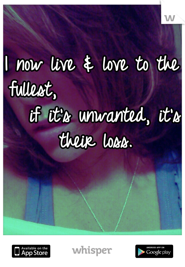 I now live & love to the fullest,                 if it's unwanted, it's their loss.