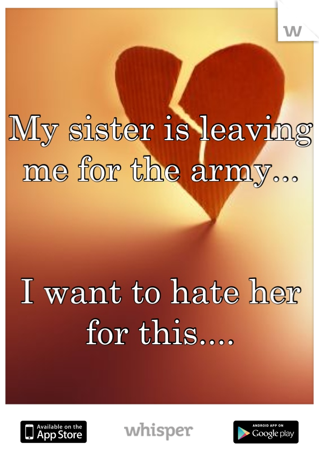 My sister is leaving me for the army...


I want to hate her for this....