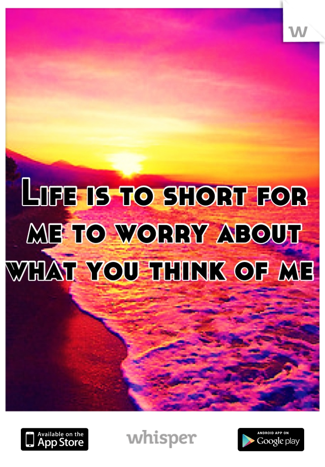 Life is to short for me to worry about what you think of me 