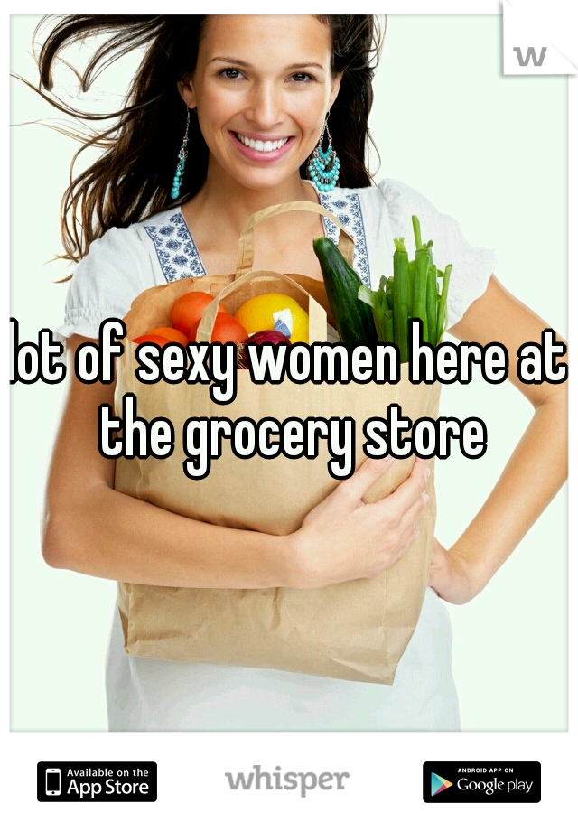 lot of sexy women here at the grocery store