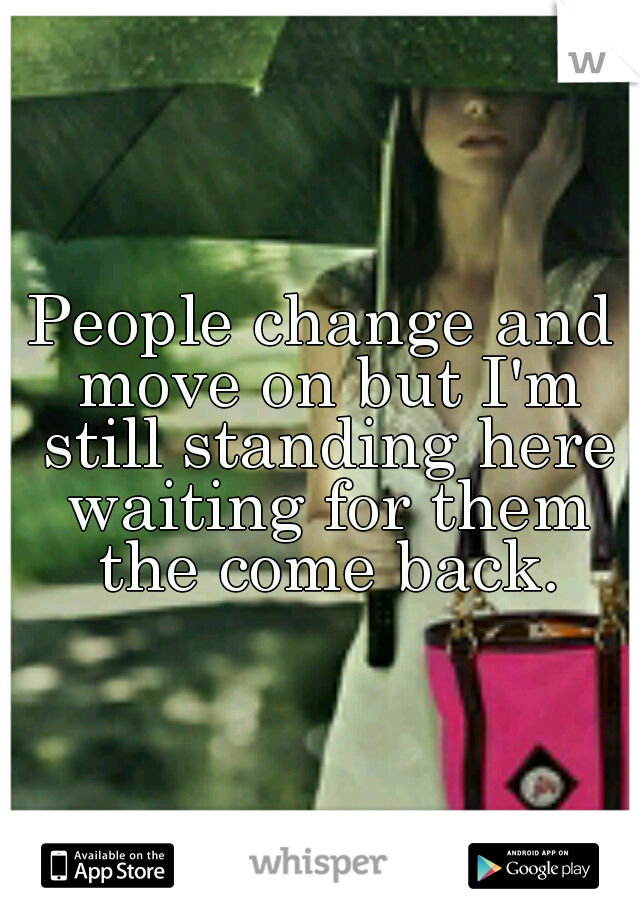 People change and move on but I'm still standing here waiting for them the come back.