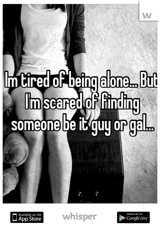 Im tired of being alone... But I'm scared of finding someone be it guy or gal...