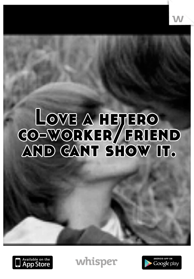 Love a hetero co-worker/friend and cant show it.