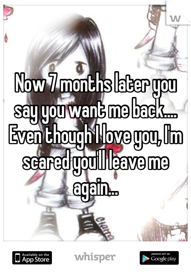 Now 7 months later you say you want me back....
Even though I love you, I'm scared you'll leave me again...