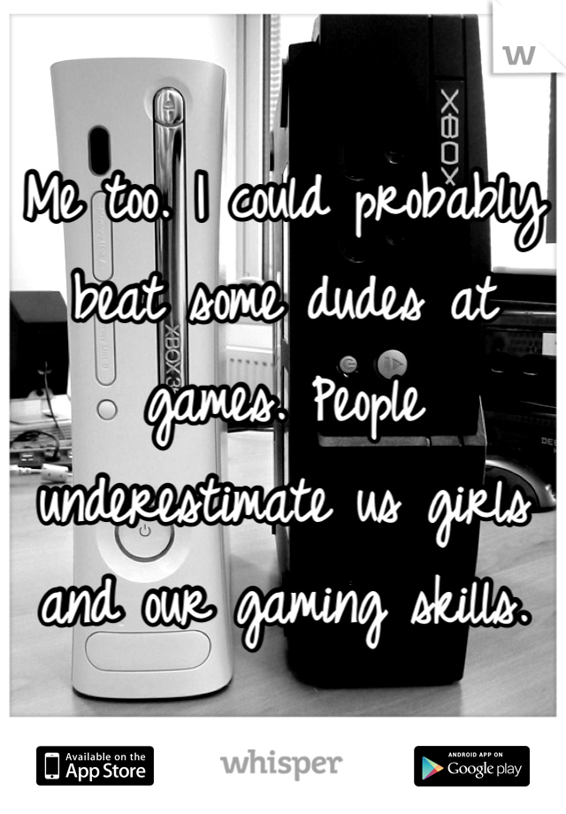 Me too. I could probably beat some dudes at games. People underestimate us girls and our gaming skills.