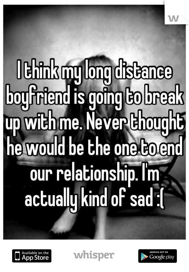 I think my long distance boyfriend is going to break up with me. Never thought he would be the one to end our relationship. I'm actually kind of sad :(