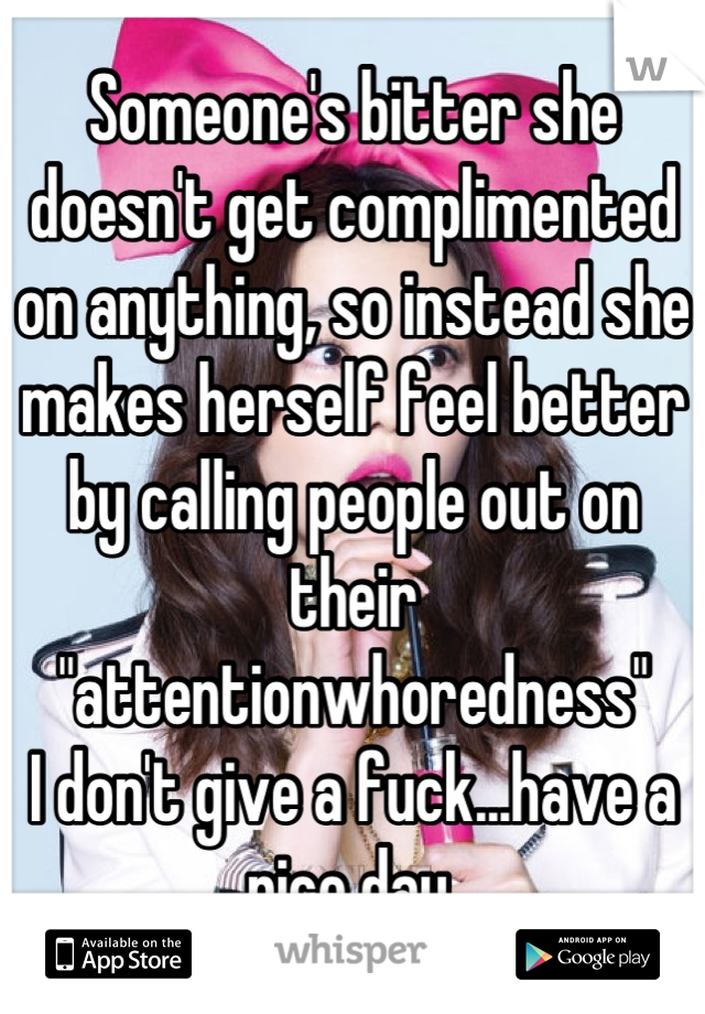 Someone's bitter she doesn't get complimented on anything, so instead she makes herself feel better by calling people out on their "attentionwhoredness"
I don't give a fuck...have a nice day.